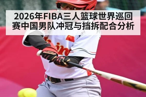 2026年FIBA三人篮球世界巡回赛中国男队冲冠与挡拆配合分析