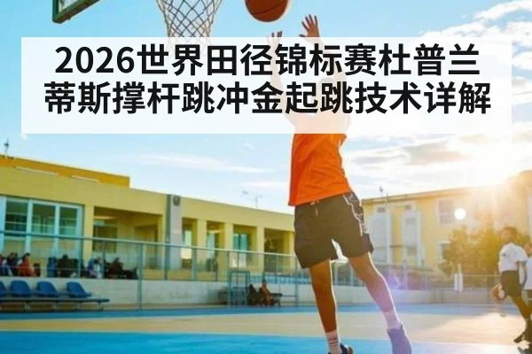 2026世界田径锦标赛杜普兰蒂斯撑杆跳冲金起跳技术详解