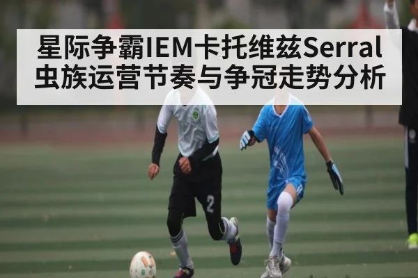 星际争霸IEM卡托维兹Serral虫族运营节奏与争冠走势分析